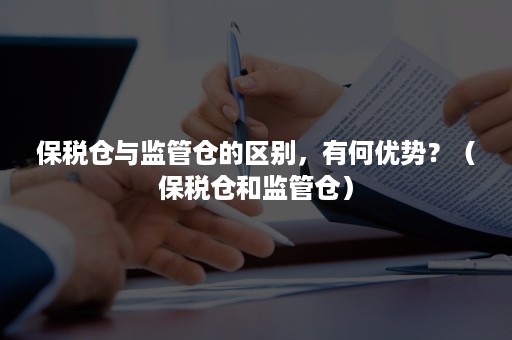 保税仓与监管仓的区别，有何优势？（保税仓和监管仓）