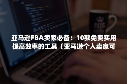 亚马逊FBA卖家必备：10款免费实用提高效率的工具（亚马逊个人卖家可以用fba吗）