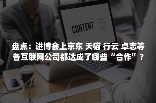 盘点：进博会上京东 天猫 行云 卓志等各互联网公司都达成了哪些“合作”？