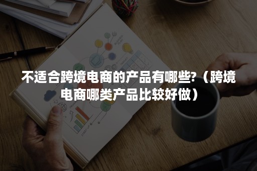 不适合跨境电商的产品有哪些?（跨境电商哪类产品比较好做）