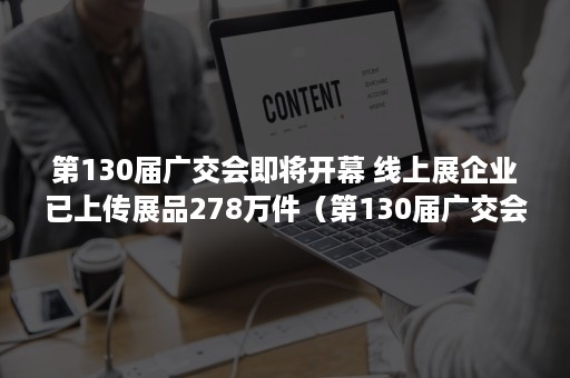 第130届广交会即将开幕 线上展企业已上传展品278万件（第130届广交会闭幕）