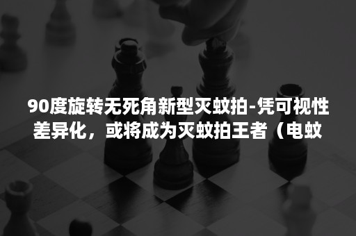 90度旋转无死角新型灭蚊拍-凭可视性差异化，或将成为灭蚊拍王者（电蚊拍设计）