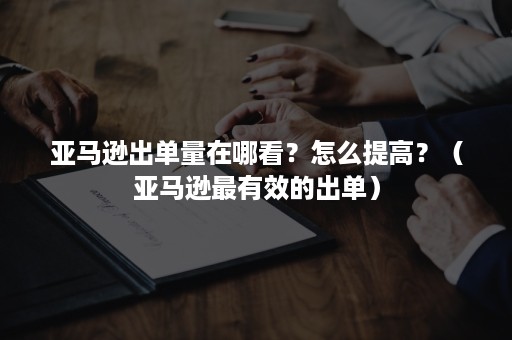 亚马逊出单量在哪看？怎么提高？（亚马逊最有效的出单）