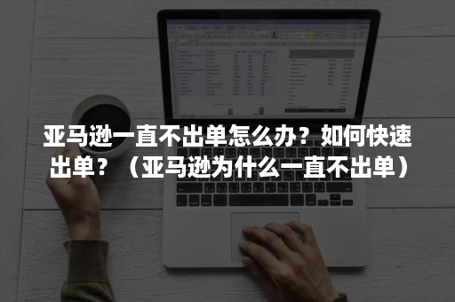 亚马逊一直不出单怎么办？如何快速出单？（亚马逊为什么一直不出单）