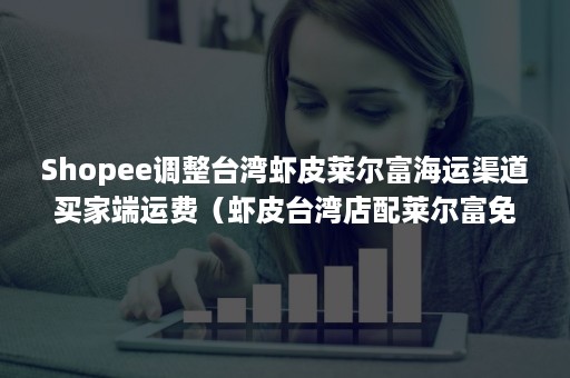 Shopee调整台湾虾皮莱尔富海运渠道买家端运费（虾皮台湾店配莱尔富免运费）