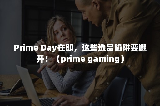 Prime Day在即，这些选品陷阱要避开！（prime gaming）