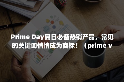 Prime Day夏日必备热销产品，常见的关键词悄悄成为商标！（prime video）