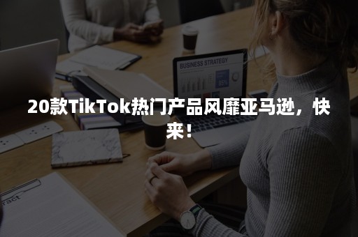 20款TikTok热门产品风靡亚马逊，快来！