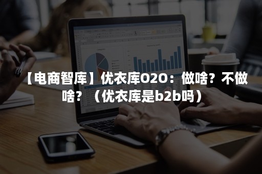 【电商智库】优衣库O2O：做啥？不做啥？（优衣库是b2b吗）