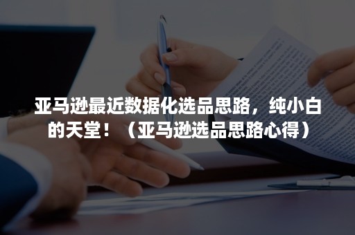 亚马逊最近数据化选品思路，纯小白的天堂！（亚马逊选品思路心得）