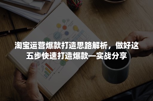 淘宝运营爆款打造思路解析，做好这五步快速打造爆款—实战分享