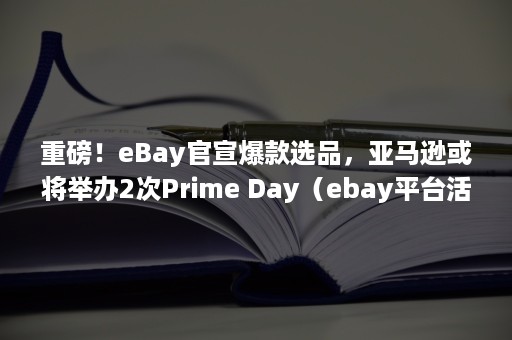 重磅！eBay官宣爆款选品，亚马逊或将举办2次Prime Day（ebay平台活动）