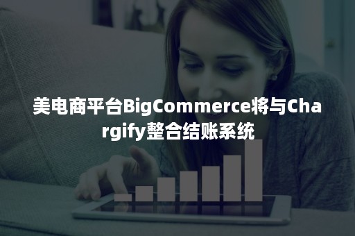 美电商平台BigCommerce将与Chargify整合结账系统