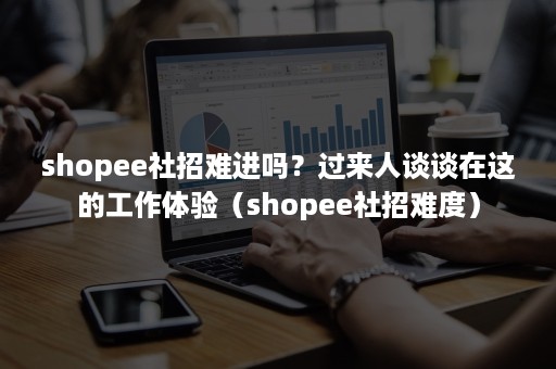 shopee社招难进吗？过来人谈谈在这的工作体验（shopee社招难度）