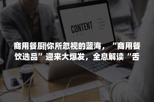 商用餐厨|你所忽视的蓝海，“商用餐饮选品”迎来大爆发，全息解读“舌尖上的商机”