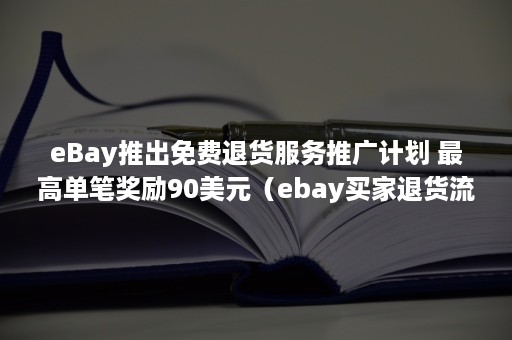 eBay推出免费退货服务推广计划 最高单笔奖励90美元（ebay买家退货流程）