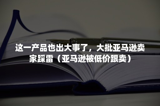 这一产品也出大事了，大批亚马逊卖家踩雷（亚马逊被低价跟卖）