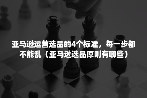 亚马逊运营选品的4个标准，每一步都不能乱（亚马逊选品原则有哪些）