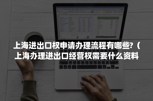 上海进出口权申请办理流程有哪些?（上海办理进出口经营权需要什么资料）
