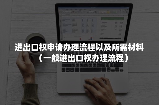 进出口权申请办理流程以及所需材料（一般进出口权办理流程）