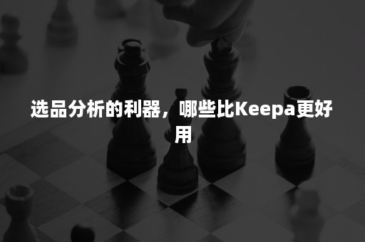 选品分析的利器，哪些比Keepa更好用