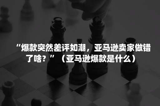 “爆款突然差评如潮，亚马逊卖家做错了啥？”（亚马逊爆款是什么）