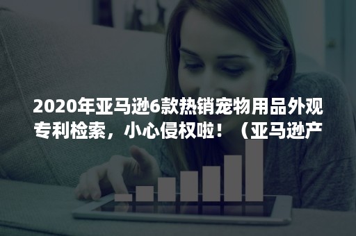 2020年亚马逊6款热销宠物用品外观专利检索，小心侵权啦！（亚马逊产品外观专利）