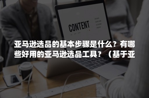 亚马逊选品的基本步骤是什么？有哪些好用的亚马逊选品工具？（基于亚马逊站内的选品工具有哪些?）