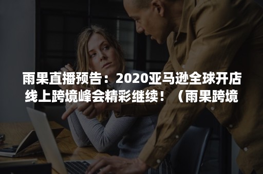 雨果直播预告：2020亚马逊全球开店线上跨境峰会精彩继续！（雨果跨境电商展会）