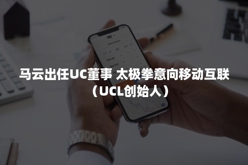马云出任UC董事 太极拳意向移动互联（UCL创始人）