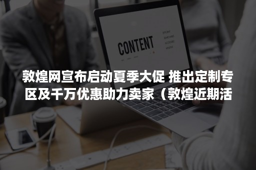 敦煌网宣布启动夏季大促 推出定制专区及千万优惠助力卖家（敦煌近期活动）