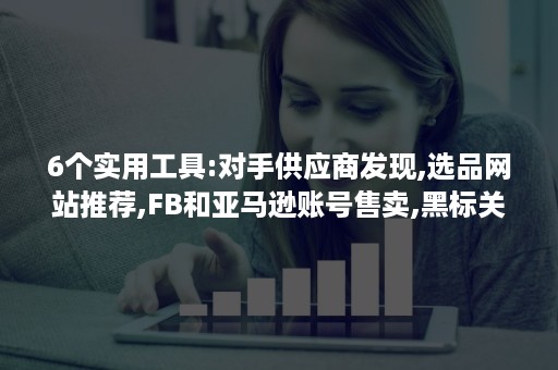 6个实用工具:对手供应商发现,选品网站推荐,FB和亚马逊账号售卖,黑标关键词查询等