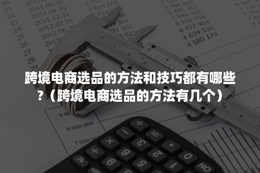 跨境电商选品的方法和技巧都有哪些?（跨境电商选品的方法有几个）