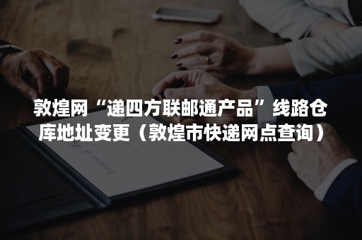 敦煌网“递四方联邮通产品”线路仓库地址变更（敦煌市快递网点查询）