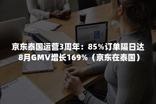 京东泰国运营3周年：85%订单隔日达 8月GMV增长169%（京东在泰国）