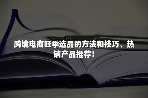 跨境电商旺季选品的方法和技巧、热销产品推荐！