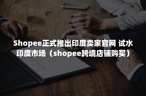 Shopee正式推出印度卖家官网 试水印度市场（shopee跨境店铺购买）