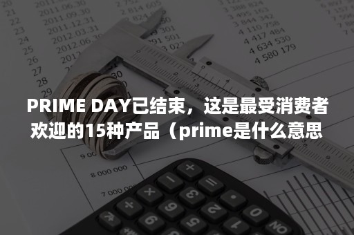 PRIME DAY已结束，这是最受消费者欢迎的15种产品（prime是什么意思）