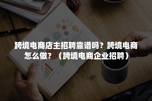 跨境电商店主招聘靠谱吗？跨境电商怎么做？（跨境电商企业招聘）