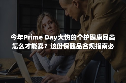 今年Prime Day大热的个护健康品类怎么才能卖？这份保健品合规指南必看！（今年中考时间2022具体时间）