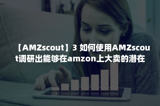 【AMZscout】3 如何使用AMZscout调研出能够在amzon上大卖的潜在产品？