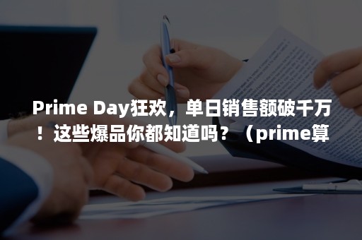 Prime Day狂欢，单日销售额破千万！这些爆品你都知道吗？（prime算法）