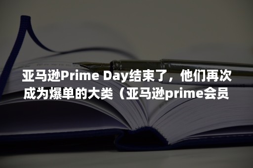 亚马逊Prime Day结束了，他们再次成为爆单的大类（亚马逊prime会员试用）