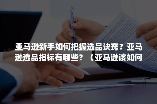 亚马逊新手如何把握选品诀窍？亚马逊选品指标有哪些？（亚马逊该如何选品）