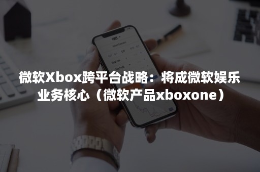 微软Xbox跨平台战略：将成微软娱乐业务核心（微软产品xboxone）