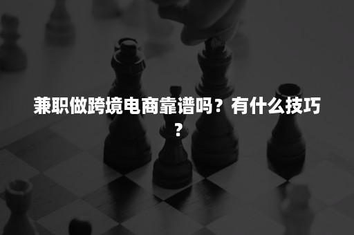 兼职做跨境电商靠谱吗？有什么技巧？