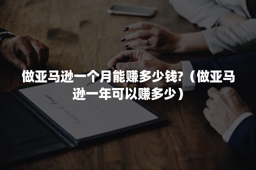 做亚马逊一个月能赚多少钱?（做亚马逊一年可以赚多少）