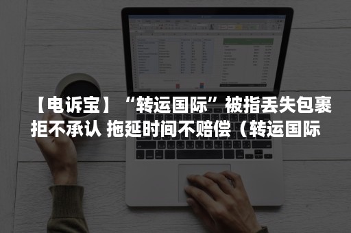【电诉宝】“转运国际”被指丢失包裹拒不承认 拖延时间不赔偿（转运国际丢快递）