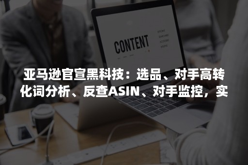 亚马逊官宣黑科技：选品、对手高转化词分析、反查ASIN、对手监控，实时数据、强大功能，还免费！