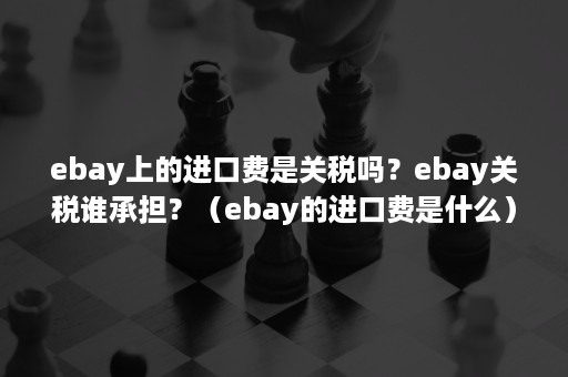 ebay上的进口费是关税吗？ebay关税谁承担？（ebay的进口费是什么）